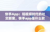 快手App：短视频时代的社交新宠，快手app是什么软件 