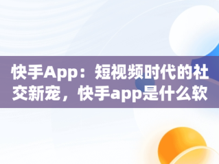 快手App：短视频时代的社交新宠，快手app是什么软件 