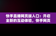 快手直播网页版入口：开启全新的互动体验，快手网页版怎么看直播 