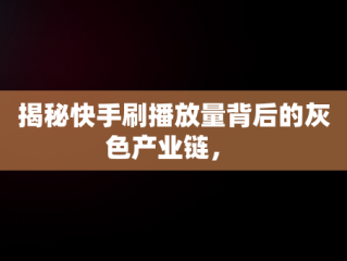 揭秘快手刷播放量背后的灰色产业链， 