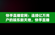 快手直播官网：连接亿万用户的娱乐新天地，快手直播官网电话号码 