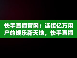 快手直播官网：连接亿万用户的娱乐新天地，快手直播官网电话号码 