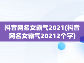 抖音网名女霸气2021(抖音网名女霸气20212个字)