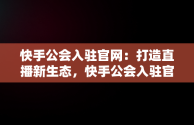 快手公会入驻官网：打造直播新生态，快手公会入驻官网登录入口 