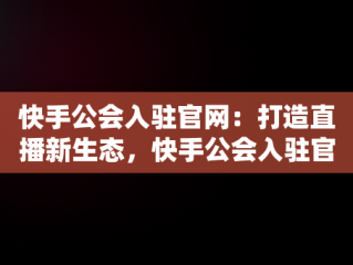 快手公会入驻官网：打造直播新生态，快手公会入驻官网登录入口 