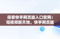 探索快手网页版入口官网：短视频新天地，快手网页版网站 