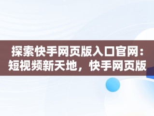 探索快手网页版入口官网：短视频新天地，快手网页版网站 