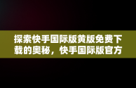 探索快手国际版黄版免费下载的奥秘，快手国际版官方下载 