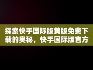 探索快手国际版黄版免费下载的奥秘，快手国际版官方下载 