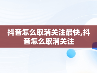 抖音怎么取消关注最快,抖音怎么取消关注