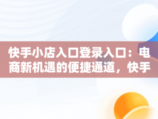 快手小店入口登录入口：电商新机遇的便捷通道，快手小店入口登录入口官方网站 