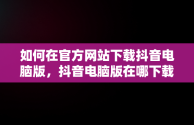 如何在官方网站下载抖音电脑版，抖音电脑版在哪下载 
