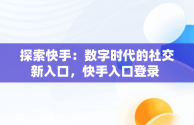 探索快手：数字时代的社交新入口，快手入口登录 