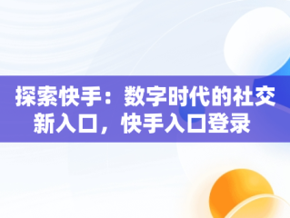 探索快手：数字时代的社交新入口，快手入口登录 