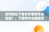 如何轻松下载并安装快手极速版？，下载快手极速版官方版 