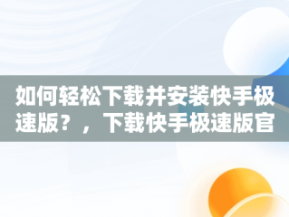 如何轻松下载并安装快手极速版？，下载快手极速版官方版 