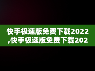 快手极速版免费下载2022,快手极速版免费下载2022官方正版