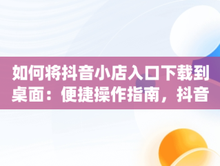 如何将抖音小店入口下载到桌面：便捷操作指南，抖音小店app怎么下载 