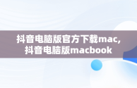 抖音电脑版官方下载mac,抖音电脑版macbook