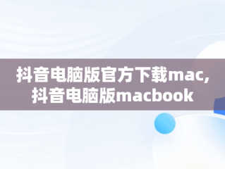 抖音电脑版官方下载mac,抖音电脑版macbook