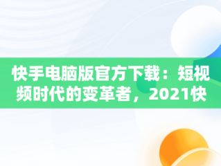 快手电脑版官方下载：短视频时代的变革者，2021快手电脑版 