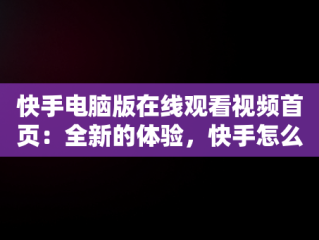 快手电脑版在线观看视频首页：全新的体验，快手怎么在电脑上看视频 