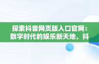 探索抖音网页版入口官网：数字时代的娱乐新天地，抖音网页版入口官网手机版 