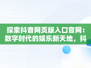 探索抖音网页版入口官网：数字时代的娱乐新天地，抖音网页版入口官网手机版 