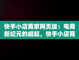 快手小店商家网页版：电商新纪元的崛起，快手小店商家网页版登录入口官网 