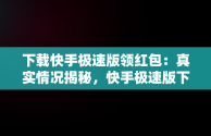 下载快手极速版领红包：真实情况揭秘，快手极速版下载安装领红包是不是真的 