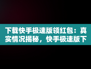 下载快手极速版领红包：真实情况揭秘，快手极速版下载安装领红包是不是真的 