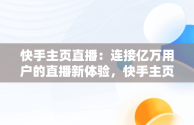 快手主页直播：连接亿万用户的直播新体验，快手主页直播动态怎么隐藏 