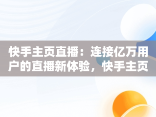 快手主页直播：连接亿万用户的直播新体验，快手主页直播动态怎么隐藏 