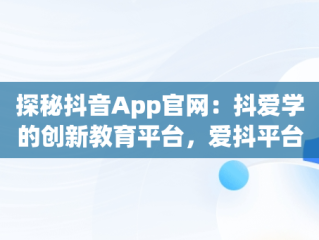 探秘抖音App官网：抖爱学的创新教育平台，爱抖平台可靠吗 