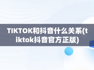 TIKTOK和抖音什么关系(tiktok抖音官方正版)