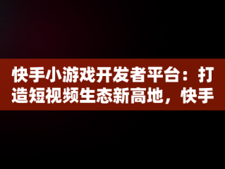 快手小游戏开发者平台：打造短视频生态新高地，快手小游戏开发者平台官网 