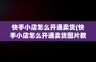 快手小店怎么开通卖货(快手小店怎么开通卖货图片教程)