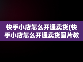 快手小店怎么开通卖货(快手小店怎么开通卖货图片教程)