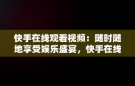 快手在线观看视频：随时随地享受娱乐盛宴，快手在线观看视频在线播放 