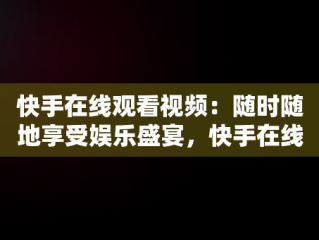快手在线观看视频：随时随地享受娱乐盛宴，快手在线观看视频在线播放 