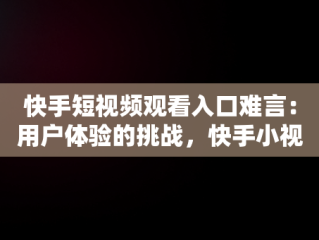 快手短视频观看入口难言：用户体验的挑战，快手小视频在线观看观看 