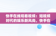 快手在线观看视频：短视频时代的娱乐新风尚，快手在线观看87881578421580942656830.279.44766218 