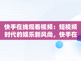 快手在线观看视频：短视频时代的娱乐新风尚，快手在线观看87881578421580942656830.279.44766218 