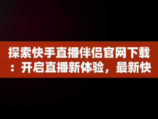 探索快手直播伴侣官网下载：开启直播新体验，最新快手直播伴侣下载 