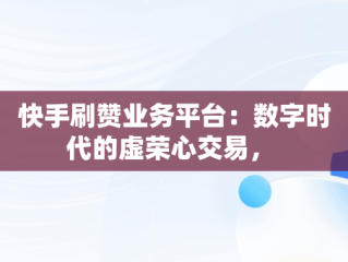 快手刷赞业务平台：数字时代的虚荣心交易， 