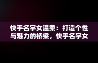 快手名字女温柔：打造个性与魅力的桥梁，快手名字女温柔带符号 