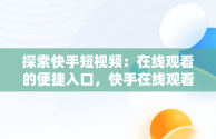 探索快手短视频：在线观看的便捷入口，快手在线观看短视频 