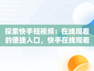 探索快手短视频：在线观看的便捷入口，快手在线观看短视频 