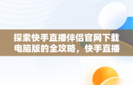 探索快手直播伴侣官网下载电脑版的全攻略，快手直播伴侣官网下载电脑版安装 