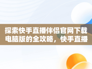 探索快手直播伴侣官网下载电脑版的全攻略，快手直播伴侣官网下载电脑版安装 